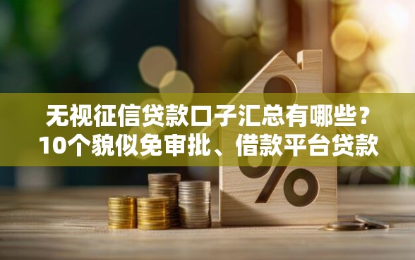 无视征信贷款口子汇总有哪些？10个貌似免审批、借款平台贷款靠谱合集