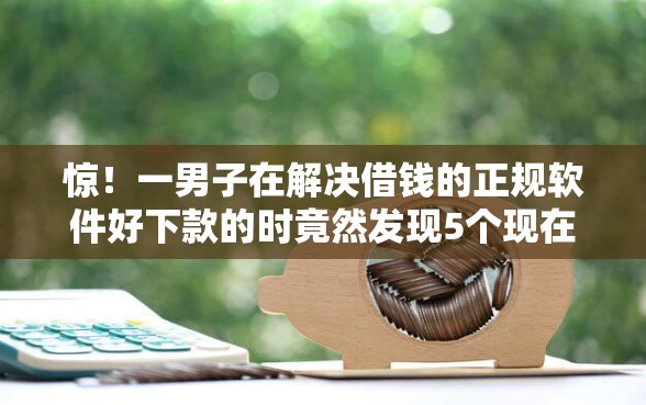 惊！一男子在解决借钱的正规软件好下款的时竟然发现5个现在借款平台好借钱，事后分享了出来