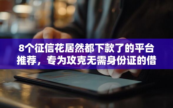 8个征信花居然都下款了的平台推荐，专为攻克无需身份证的借钱软件难题