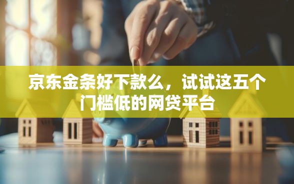 京东金条好下款么，试试这五个门槛低的网贷平台