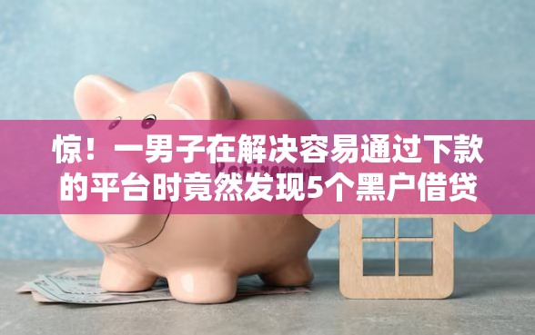 惊！一男子在解决容易通过下款的平台时竟然发现5个黑户借贷平台有哪几家，事后分享了出来
