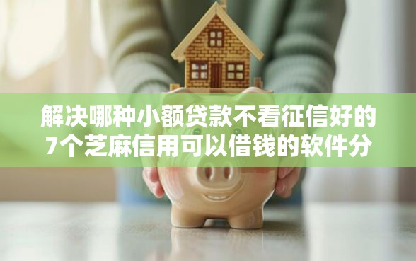解决哪种小额贷款不看征信好的7个芝麻信用可以借钱的软件分享