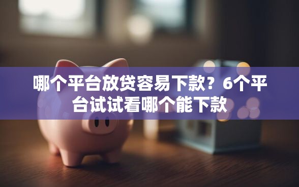 哪个平台放贷容易下款?6个平台试试看哪个能下款 哪个平台放贷容易下款?6个平台试试看哪个能下款