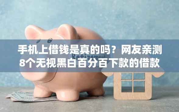 手机上借钱是真的吗？网友亲测8个无视黑白百分百下款的借款app盘点