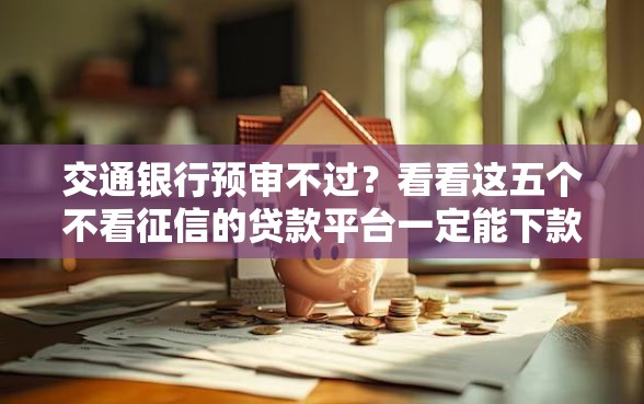 交通银行预审不过？看看这五个不看征信的贷款平台一定能下款