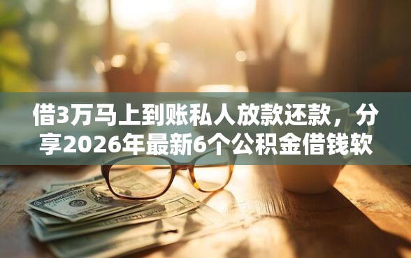 借3万马上到账私人放款还款，分享2026年最新6个公积金借钱软件