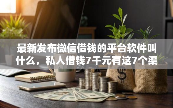 最新发布微信借钱的平台软件叫什么，私人借钱7千元有这7个渠道