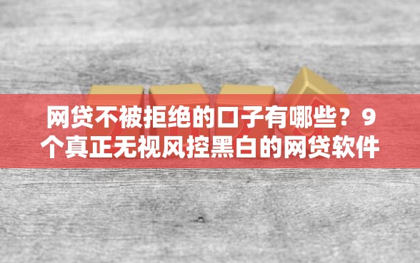 网贷不被拒绝的口子有哪些？9个真正无视风控黑白的网贷软件推荐给你