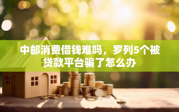 中邮消费借钱难吗，罗列5个被贷款平台骗了怎么办
