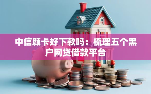 中信颜卡好下款吗：梳理五个黑户网贷借款平台