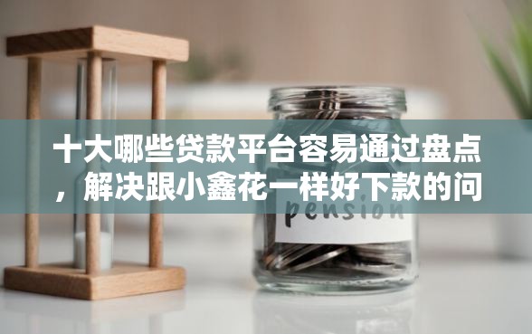 十大哪些贷款平台容易通过盘点，解决跟小鑫花一样好下款的问题