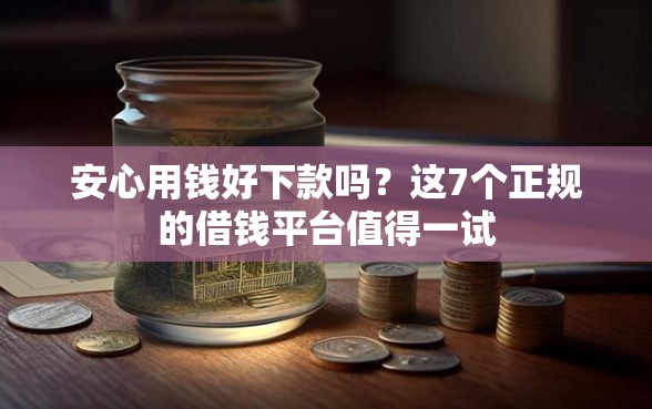 安心用钱好下款吗?这7个正规的借钱平台值得一试 安心用钱好下款吗?这7个正规的借钱平台值得一试