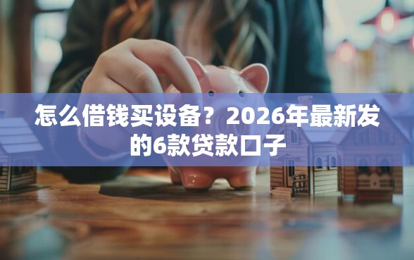 怎么借钱买设备？2026年最新发的6款贷款口子