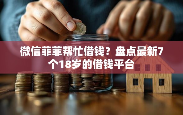 微信菲菲帮忙借钱?盘点最新7个18岁的借钱平台 微信菲菲帮忙借钱?盘点最新7个18岁的借钱平台