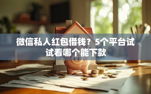 微信私人红包借钱？5个平台试试看哪个能下款