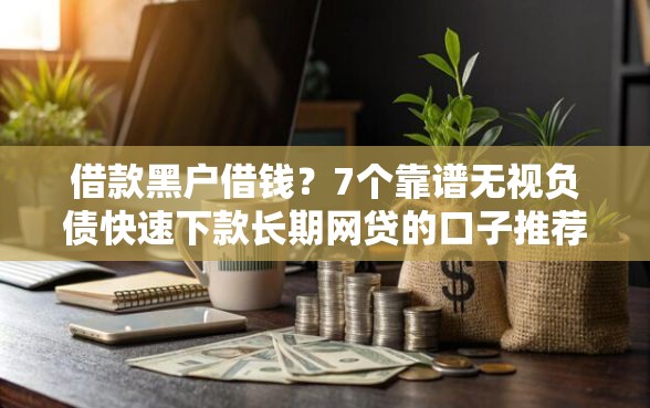 借款黑户借钱？7个靠谱无视负债快速下款长期网贷的口子推荐