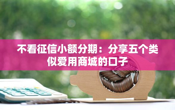 不看征信小额分期：分享五个类似爱用商城的口子
