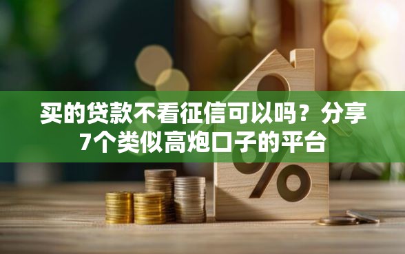 买的贷款不看征信可以吗？分享7个类似高炮口子的平台