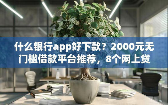 什么银行app好下款？2000元无门槛借款平台推荐，8个网上贷款平台好下款盘点