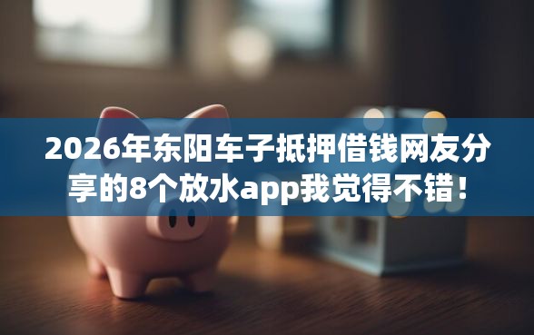 2026年东阳车子抵押借钱网友分享的8个放水app我觉得不错！