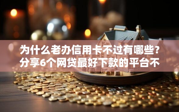 为什么老办信用卡不过有哪些？分享6个网贷最好下款的平台不看征信