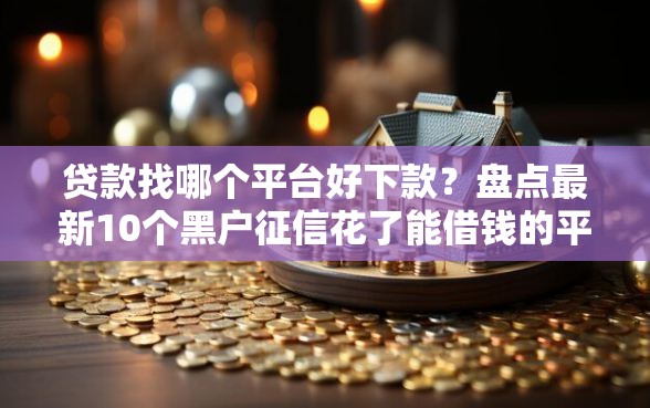 贷款找哪个平台好下款？盘点最新10个黑户征信花了能借钱的平台