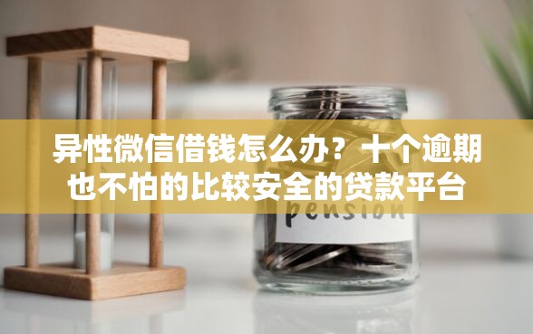 异性微信借钱怎么办？十个逾期也不怕的比较安全的贷款平台
