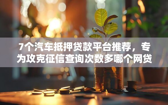 7个汽车抵押贷款平台推荐，专为攻克征信查询次数多哪个网贷能下款2025难题