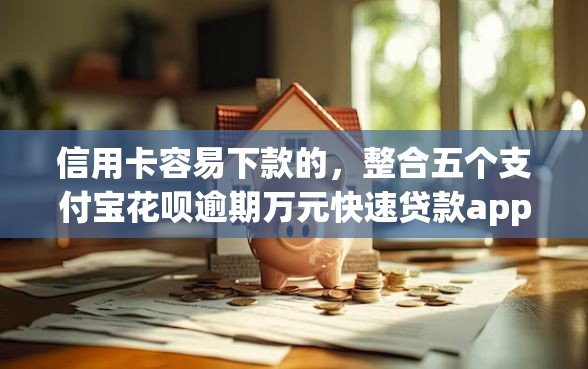 信用卡容易下款的，整合五个支付宝花呗逾期万元快速贷款app