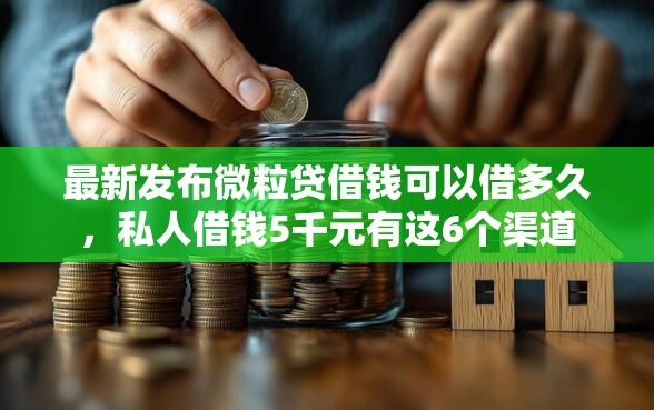最新发布微粒贷借钱可以借多久，私人借钱5千元有这6个渠道