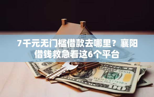 7千元无门槛借款去哪里？襄阳借钱救急看这6个平台