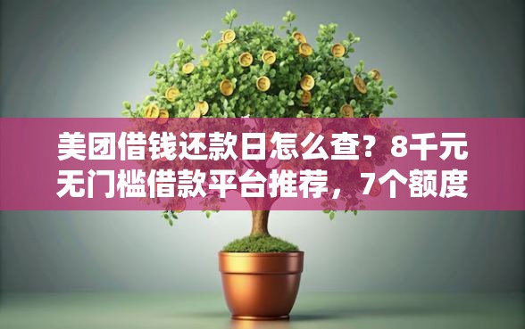 美团借钱还款日怎么查？8千元无门槛借款平台推荐，7个额度大容易通过的平台借款盘点