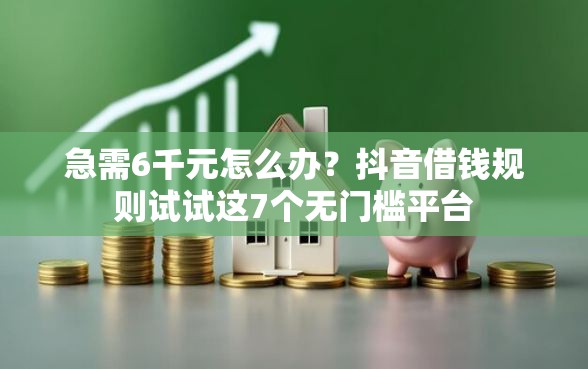 急需6千元怎么办？抖音借钱规则试试这7个无门槛平台