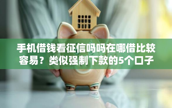手机借钱看征信吗吗在哪借比较容易？类似强制下款的5个口子参考
