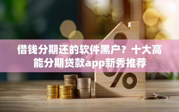 借钱分期还的软件黑户？十大高能分期贷款app新秀推荐