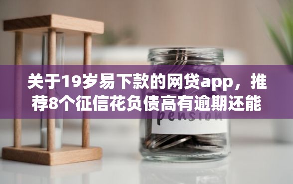 关于19岁易下款的网贷app，推荐8个征信花负债高有逾期还能下款的口子给你