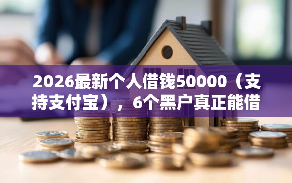 2026最新个人借钱50000（支持支付宝），6个黑户真正能借到款的口子无私分享