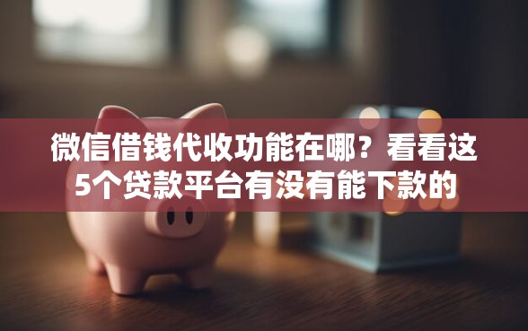 微信借钱代收功能在哪？看看这5个贷款平台有没有能下款的