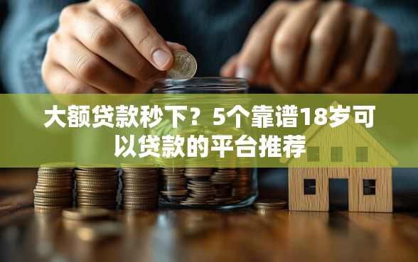 大额贷款秒下？5个靠谱18岁可以贷款的平台推荐