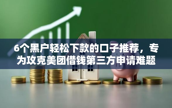 6个黑户轻松下款的口子推荐，专为攻克美团借钱第三方申请难题
