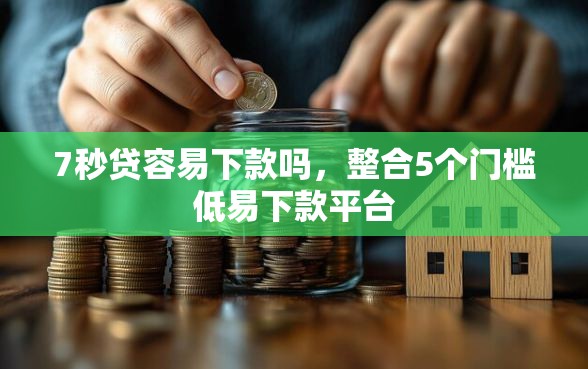 7秒贷容易下款吗，整合5个门槛低易下款平台