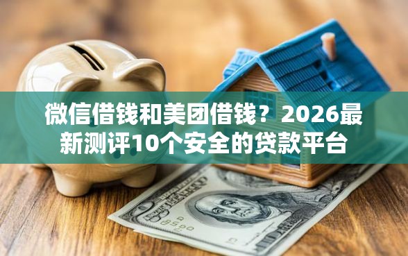 微信借钱和美团借钱？2026最新测评10个安全的贷款平台