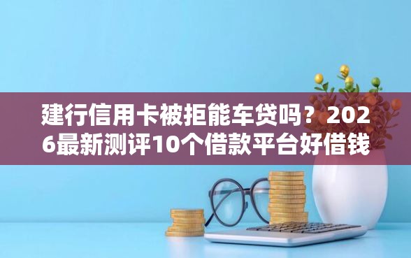 建行信用卡被拒能车贷吗？2026最新测评10个借款平台好借钱又快