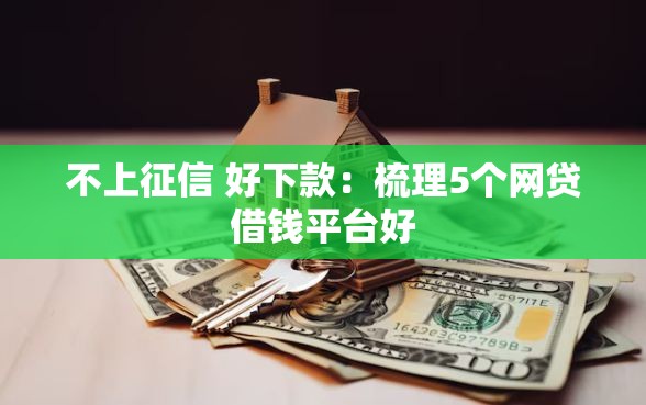 不上征信 好下款：梳理5个网贷借钱平台好