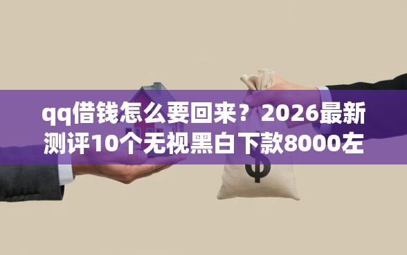 qq借钱怎么要回来？2026最新测评10个无视黑白下款8000左右的口子