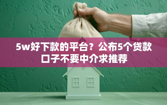 5w好下款的平台？公布5个贷款口子不要中介求推荐