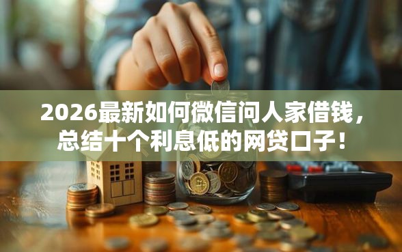 2026最新如何微信问人家借钱，总结十个利息低的网贷口子！