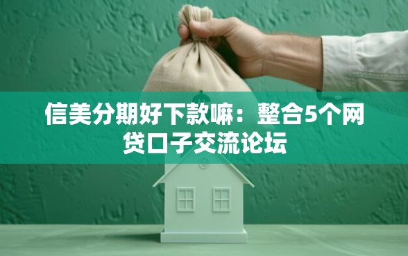 信美分期好下款嘛:整合5个网贷口子交流论坛 信美分期好下款嘛:整合5个网贷口子交流论坛