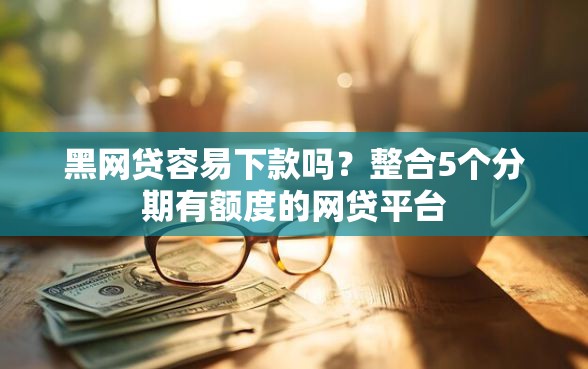 黑网贷容易下款吗？整合5个分期有额度的网贷平台