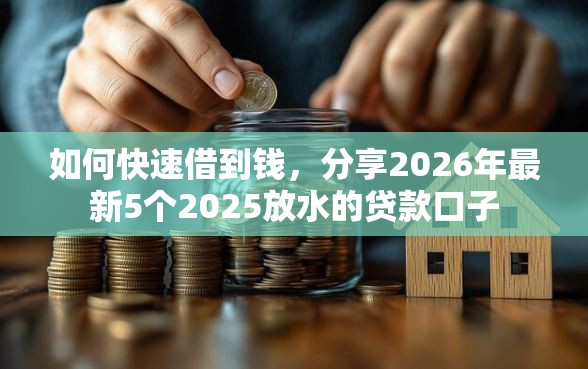 如何快速借到钱，分享2026年最新5个2025放水的贷款口子